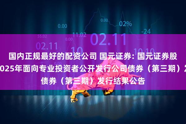 国内正规最好的配资公司 国元证券: 国元证券股份有限公司2025年面向专业投资者公开发行公司债券（第三期）发行结果公告