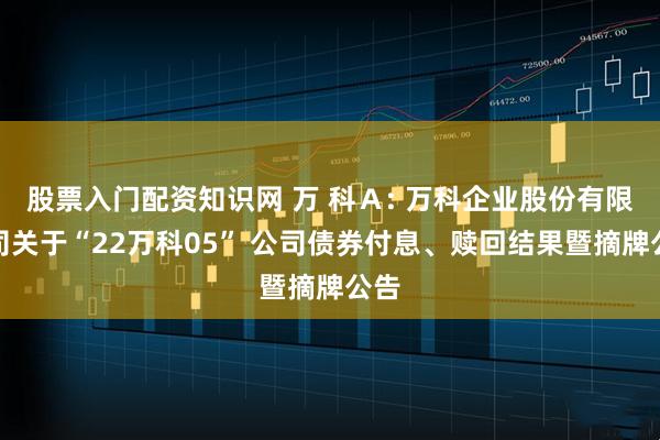 股票入门配资知识网 万 科Ａ: 万科企业股份有限公司关于“22万科05” 公司债券付息、赎回结果暨摘牌公告