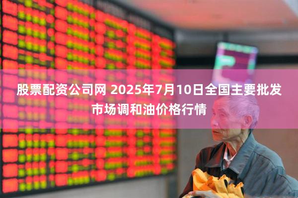 股票配资公司网 2025年7月10日全国主要批发市场调和油价格行情