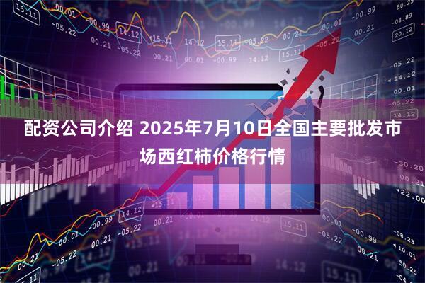 配资公司介绍 2025年7月10日全国主要批发市场西红柿价格行情