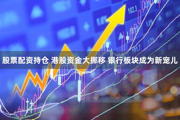 股票配资持仓 港股资金大挪移 银行板块成为新宠儿
