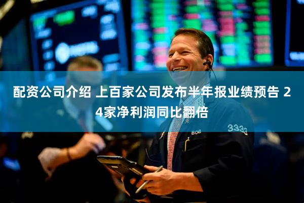 配资公司介绍 上百家公司发布半年报业绩预告 24家净利润同比翻倍