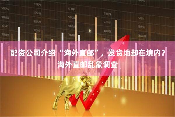 配资公司介绍 “海外直邮”，发货地却在境内？海外直邮乱象调查