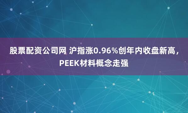 股票配资公司网 沪指涨0.96%创年内收盘新高，PEEK材料概念走强