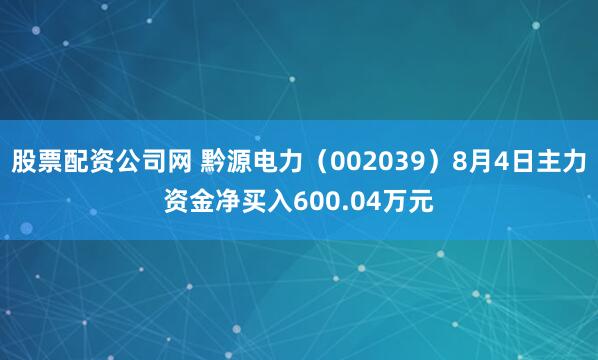 股票配资公司网 黔源电力（002039）8月4日主力资金净买入600.04万元