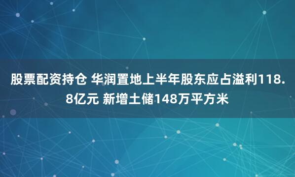 股票配资持仓 华润置地上半年股东应占溢利118.8亿元 新增土储148万平方米