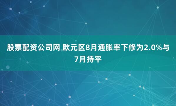 股票配资公司网 欧元区8月通胀率下修为2.0%与7月持平