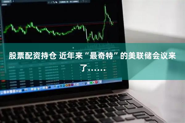 股票配资持仓 近年来“最奇特”的美联储会议来了……