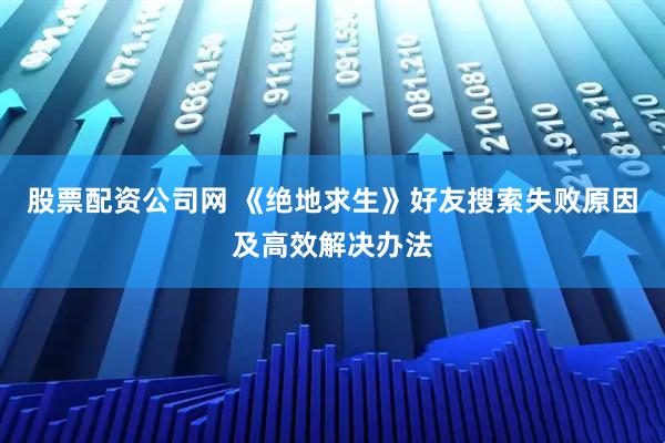 股票配资公司网 《绝地求生》好友搜索失败原因及高效解决办法