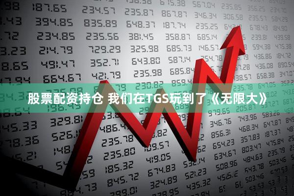股票配资持仓 我们在TGS玩到了《无限大》
