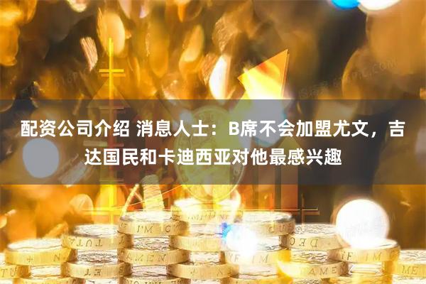 配资公司介绍 消息人士：B席不会加盟尤文，吉达国民和卡迪西亚对他最感兴趣
