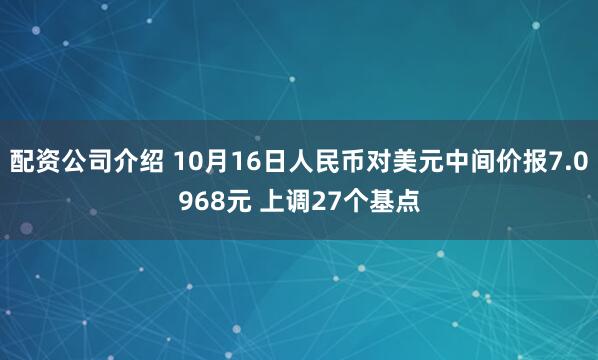 配资公司介绍 10月16日人民币对美元中间价报7.0968元 上调27个基点