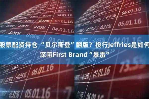 股票配资持仓 “贝尔斯登”翻版？投行Jeffries是如何深陷First Brand“暴雷”