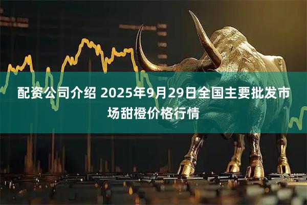 配资公司介绍 2025年9月29日全国主要批发市场甜橙价格行情