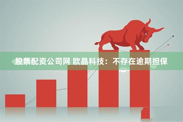 股票配资公司网 欧晶科技：不存在逾期担保