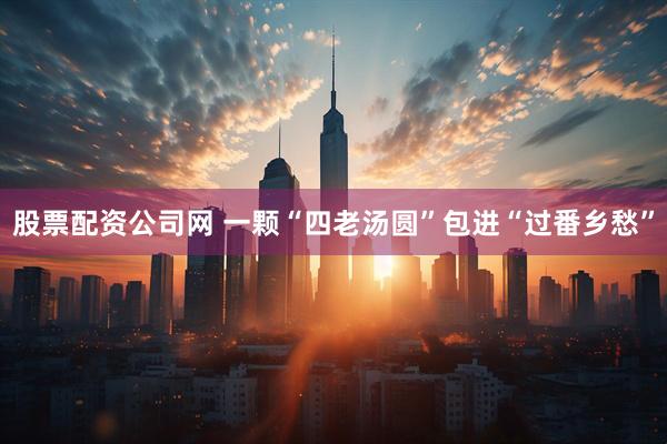 股票配资公司网 一颗“四老汤圆”包进“过番乡愁”