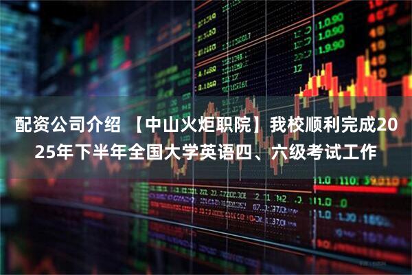 配资公司介绍 【中山火炬职院】我校顺利完成2025年下半年全国大学英语四、六级考试工作